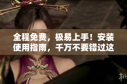 全程免费，极易上手！安装使用指南，千万不要错过这款优秀软件！
