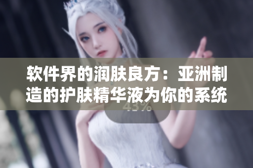 软件界的润肤良方：亚洲制造的护肤精华液为你的系统带来崭新体验