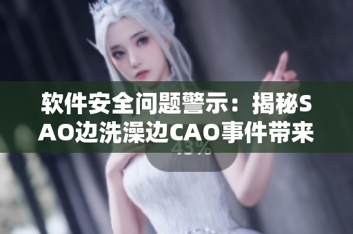 软件安全问题警示：揭秘SAO边洗澡边CAO事件带来的风险