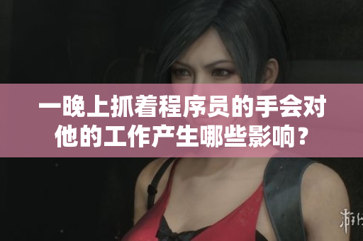 一晚上抓着程序员的手会对他的工作产生哪些影响？