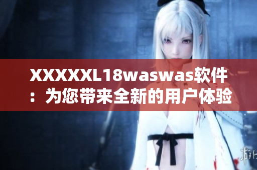 XXXXXL18waswas软件：为您带来全新的用户体验!