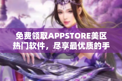 免费领取APPSTORE美区热门软件，尽享最优质的手机使用体验!