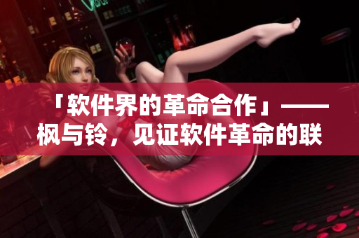 「软件界的革命合作」——枫与铃，见证软件革命的联动历程