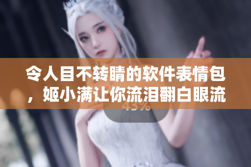 令人目不转睛的软件表情包，姬小满让你流泪翻白眼流口水！