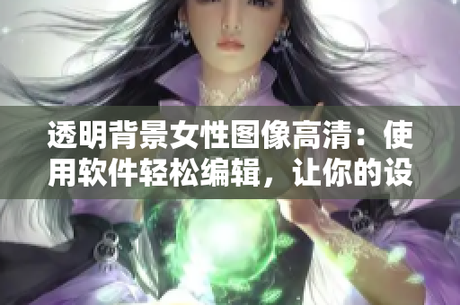 透明背景女性图像高清：使用软件轻松编辑，让你的设计更加专业