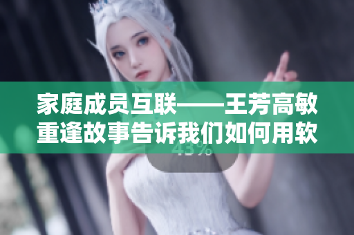 家庭成员互联——王芳高敏重逢故事告诉我们如何用软件保持联系