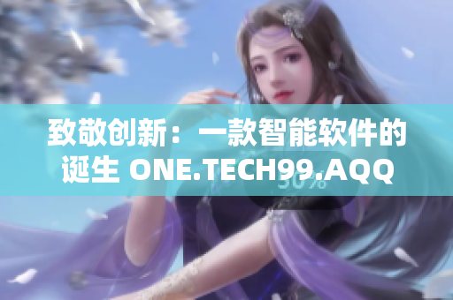 致敬创新：一款智能软件的诞生 ONE.TECH99.AQQ