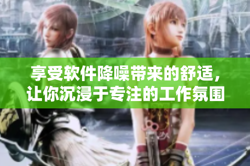 享受软件降噪带来的舒适，让你沉浸于专注的工作氛围