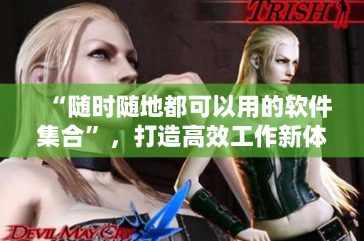 “随时随地都可以用的软件集合”，打造高效工作新体验