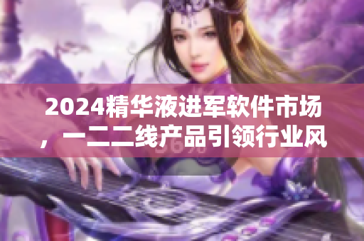 2024精华液进军软件市场，一二二线产品引领行业风向