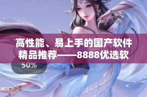 高性能、易上手的国产软件精品推荐——8888优选软件大盘点
