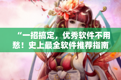 “一招搞定，优秀软件不用愁！史上最全软件推荐指南！”