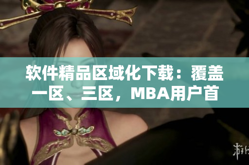 软件精品区域化下载：覆盖一区、三区，MBA用户首选