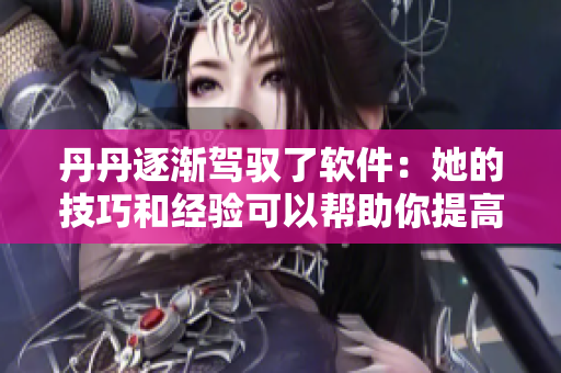 丹丹逐渐驾驭了软件：她的技巧和经验可以帮助你提高效率哦！