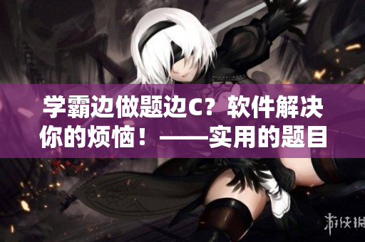 学霸边做题边C？软件解决你的烦恼！——实用的题目辅助软件推荐