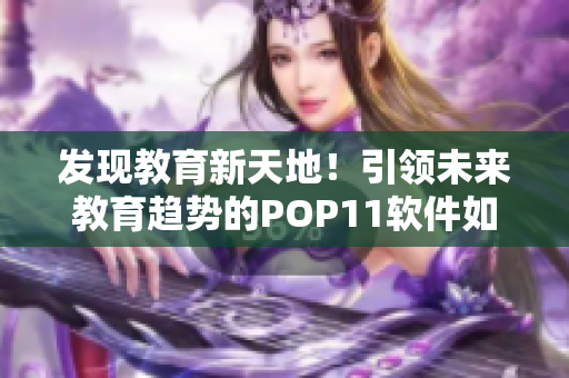 发现教育新天地！引领未来教育趋势的POP11软件如何改变高中教学方式