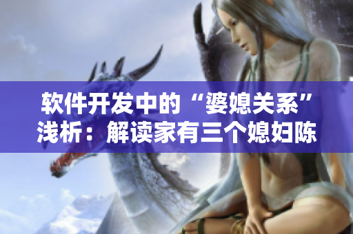 软件开发中的“婆媳关系”浅析：解读家有三个媳妇陈淑蓉的启示