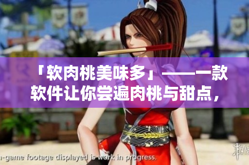 「软肉桃美味多」——一款软件让你尝遍肉桃与甜点，品味无穷！