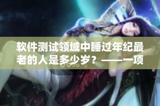 软件测试领域中睡过年纪最老的人是多少岁？——一项探讨性研究