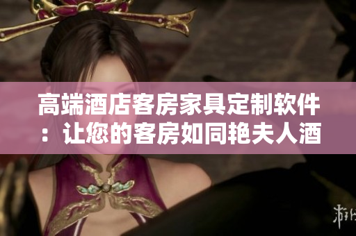 高端酒店客房家具定制软件：让您的客房如同艳夫人酒店一般奢华