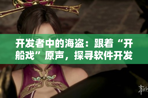 开发者中的海盗：跟着“开船戏”原声，探寻软件开发的奇妙之旅！