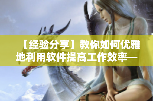 【经验分享】教你如何优雅地利用软件提高工作效率——软件生活系列