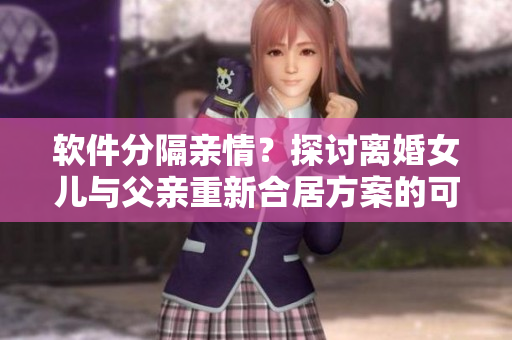 软件分隔亲情？探讨离婚女儿与父亲重新合居方案的可行性