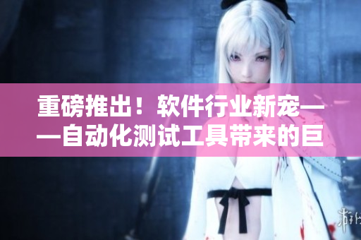 重磅推出！软件行业新宠——自动化测试工具带来的巨变
