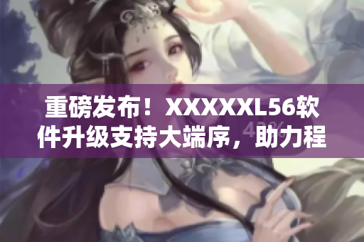 重磅发布！XXXXXL56软件升级支持大端序，助力程序开发更高效