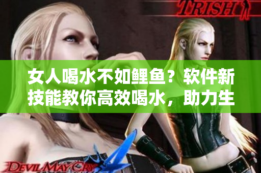 女人喝水不如鲤鱼？软件新技能教你高效喝水，助力生产力提升！