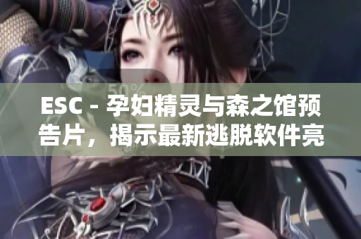 ESC - 孕妇精灵与森之馆预告片，揭示最新逃脱软件亮相！