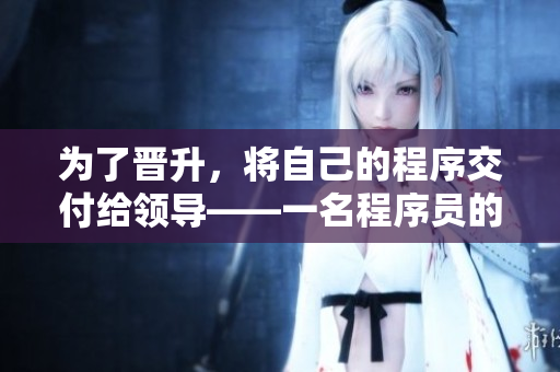 为了晋升，将自己的程序交付给领导——一名程序员的职场艰辛