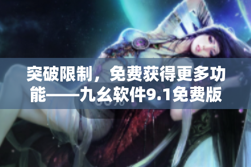 突破限制，免费获得更多功能——九幺软件9.1免费版全新上线