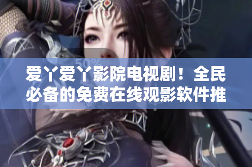 爱丫爱丫影院电视剧！全民必备的免费在线观影软件推荐