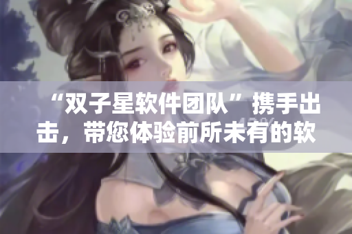 “双子星软件团队”携手出击，带您体验前所未有的软件之旅