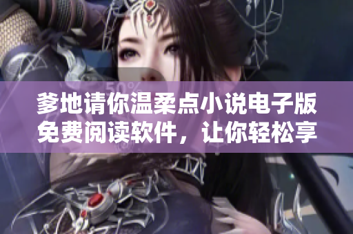 爹地请你温柔点小说电子版免费阅读软件，让你轻松享受优质阅读体验！