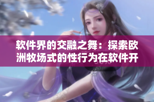 软件界的交融之舞：探索欧洲牧场式的性行为在软件开发中的应用