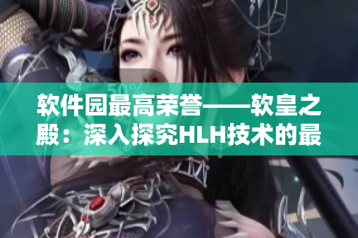 软件园最高荣誉——软皇之殿：深入探究HLH技术的最新发展