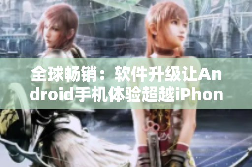 全球畅销：软件升级让Android手机体验超越iPhone？