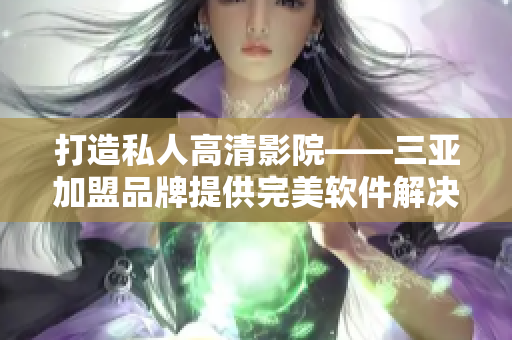 打造私人高清影院——三亚加盟品牌提供完美软件解决方案