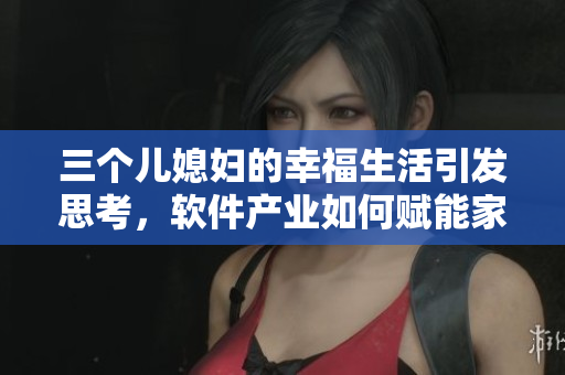 三个儿媳妇的幸福生活引发思考，软件产业如何赋能家庭幸福？