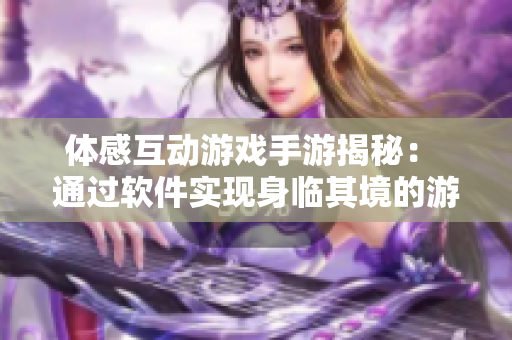 体感互动游戏手游揭秘： 通过软件实现身临其境的游戏体验