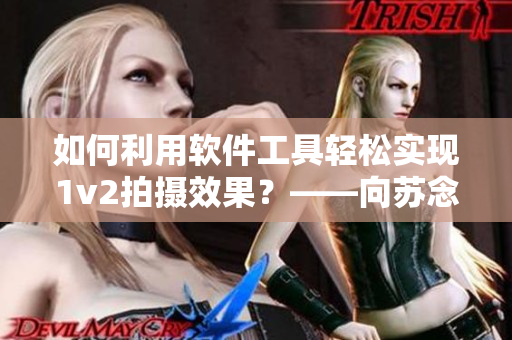 如何利用软件工具轻松实现1v2拍摄效果？——向苏念的共情学习