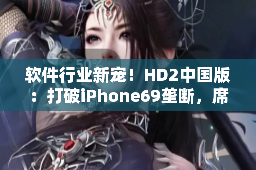 软件行业新宠！HD2中国版：打破iPhone69垄断，席卷市场