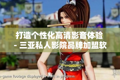 打造个性化高清影音体验 - 三亚私人影院品牌加盟软件方案呈现
