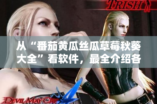 从“番茄黄瓜丝瓜草莓秋葵大全”看软件，最全介绍各软件的适用场景！