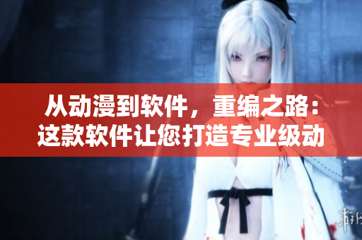 从动漫到软件，重编之路：这款软件让您打造专业级动漫！
