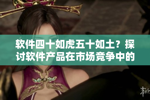 软件四十如虎五十如土？探讨软件产品在市场竞争中的生命周期特性