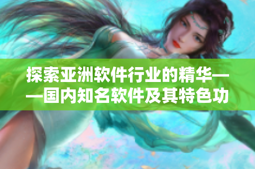 探索亚洲软件行业的精华——国内知名软件及其特色功能