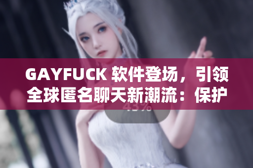 GAYFUCK 软件登场，引领全球匿名聊天新潮流：保护隐私、解放心灵！